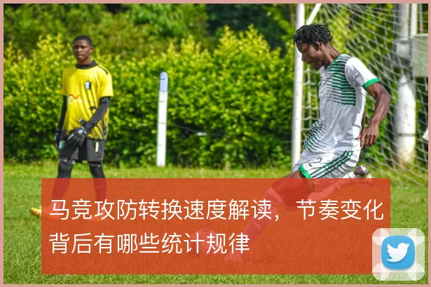 马竞攻防转换速度解读，节奏变化背后有哪些统计规律