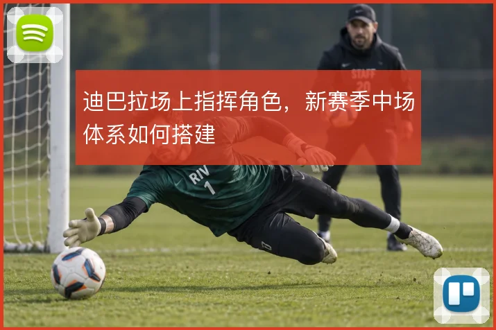 迪巴拉场上指挥角色，新赛季中场体系如何搭建