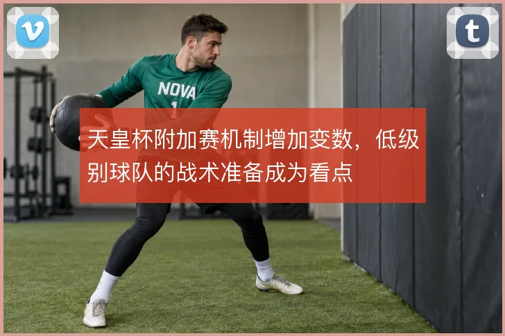 天皇杯附加赛机制增加变数，低级别球队的战术准备成为看点