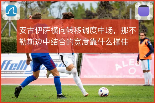 安古伊萨横向转移调度中场,那不勒斯边中结合的宽度靠什么撑住