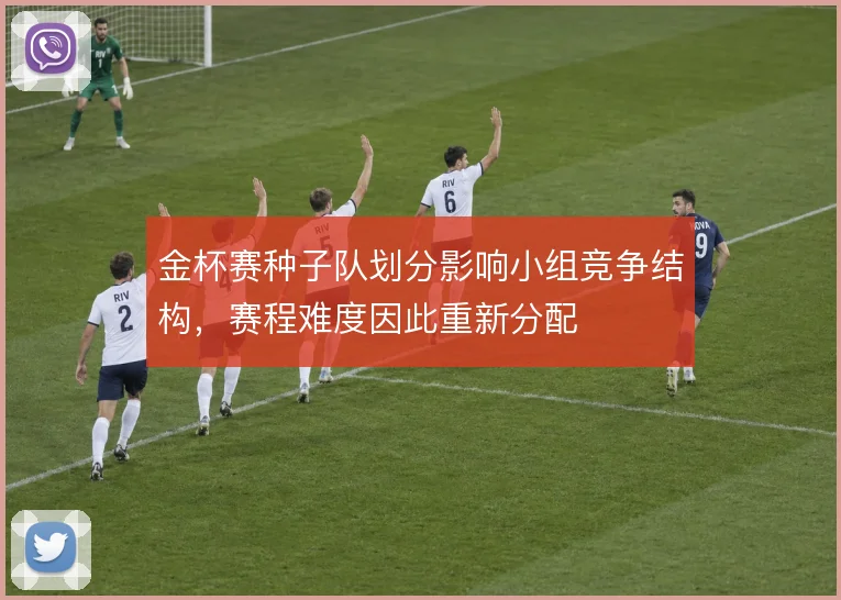 金杯赛种子队划分影响小组竞争结构,赛程难度因此重新分配