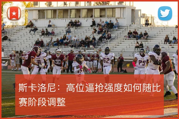 斯卡洛尼：高位逼抢强度如何随比赛阶段调整