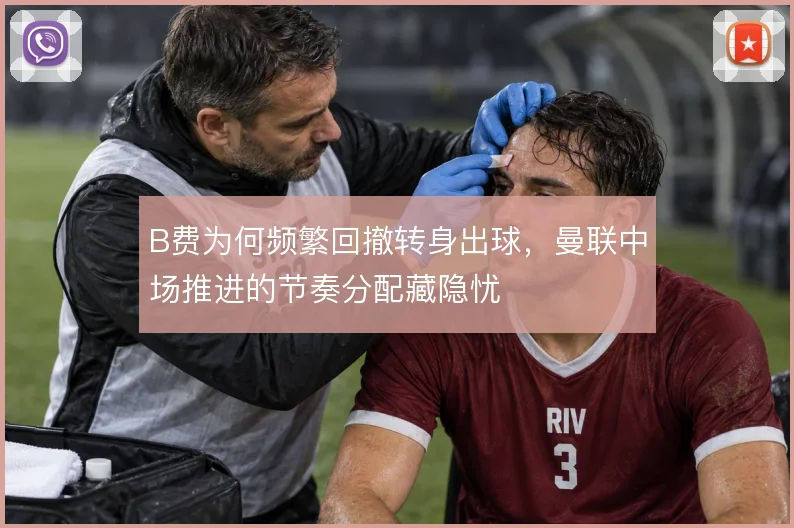 B费为何频繁回撤转身出球，曼联中场推进的节奏分配藏隐忧