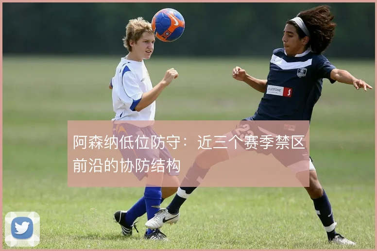 阿森纳低位防守：近三个赛季禁区前沿的协防结构