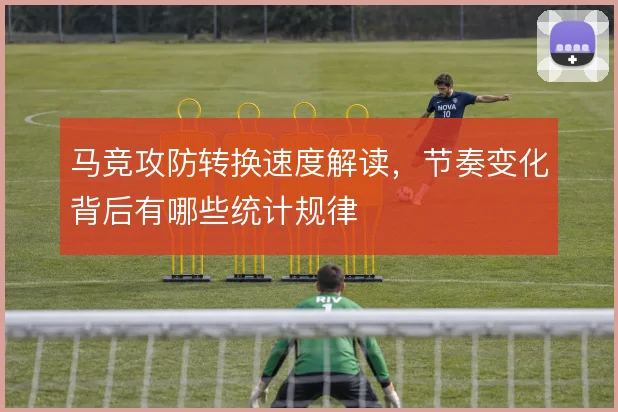 马竞攻防转换速度解读，节奏变化背后有哪些统计规律