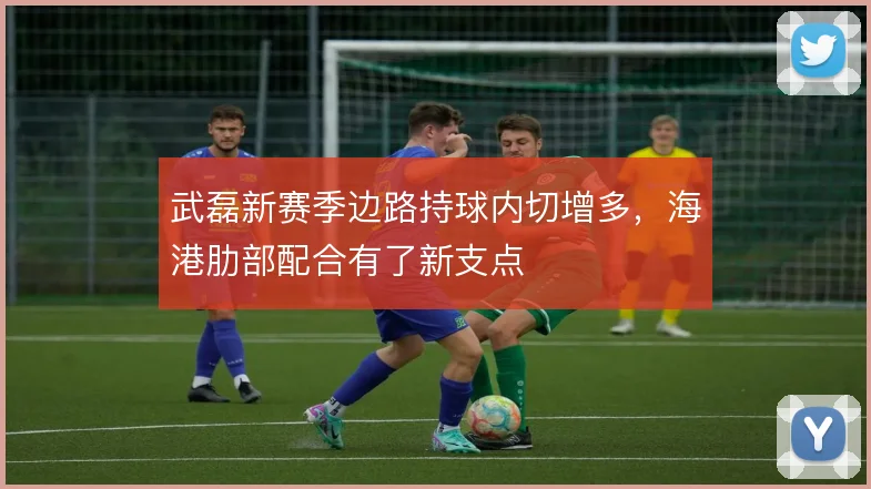 武磊新赛季边路持球内切增多,海港肋部配合有了新支点
