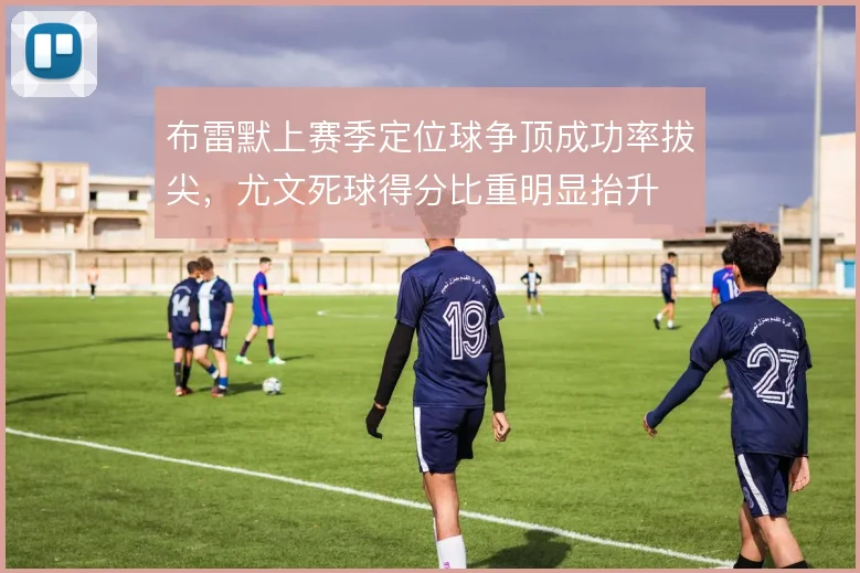 布雷默上赛季定位球争顶成功率拔尖，尤文死球得分比重明显抬升