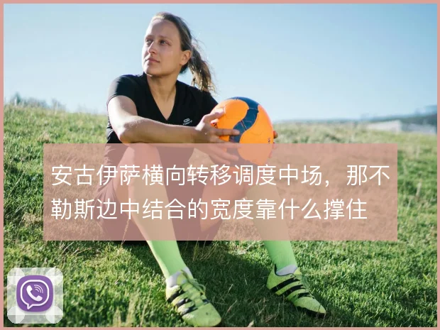 安古伊萨横向转移调度中场,那不勒斯边中结合的宽度靠什么撑住