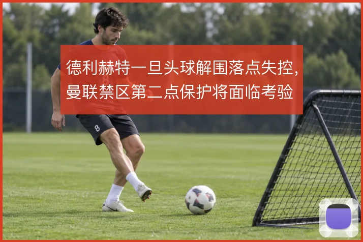 德利赫特一旦头球解围落点失控，曼联禁区第二点保护将面临考验