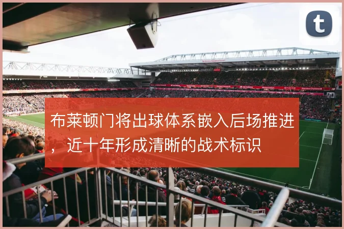 布莱顿门将出球体系嵌入后场推进，近十年形成清晰的战术标识