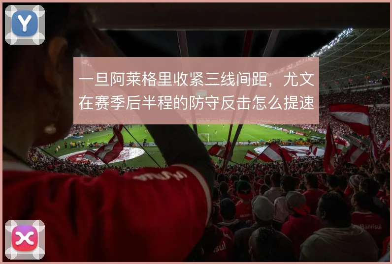 一旦阿莱格里收紧三线间距，尤文在赛季后半程的防守反击怎么提速