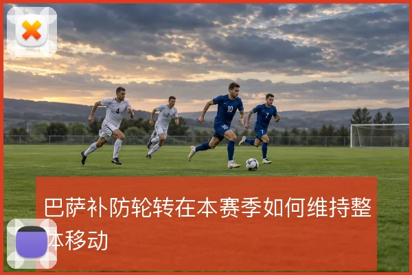 巴萨补防轮转在本赛季如何维持整体移动