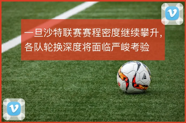 一旦沙特联赛赛程密度继续攀升，各队轮换深度将面临严峻考验