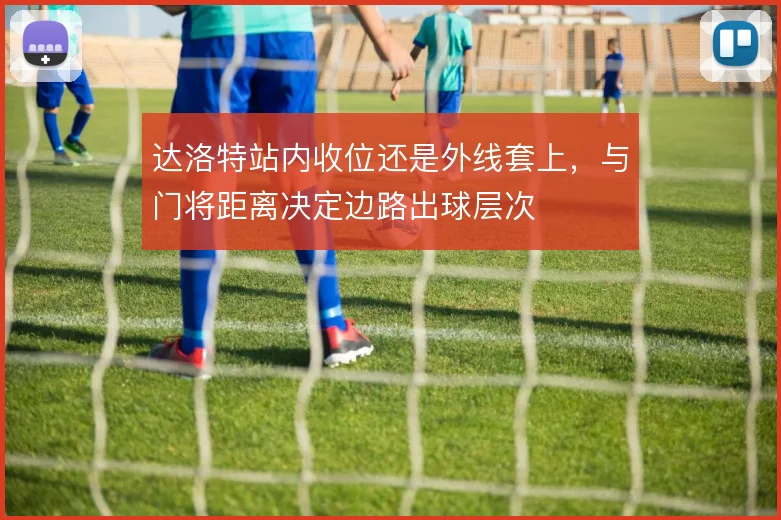 达洛特站内收位还是外线套上,与门将距离决定边路出球层次