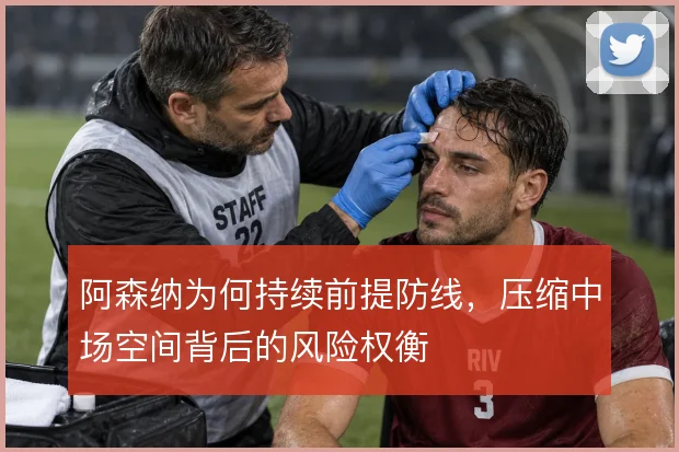 阿森纳为何持续前提防线，压缩中场空间背后的风险权衡