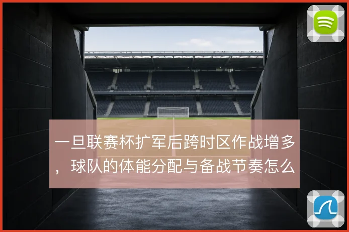 一旦联赛杯扩军后跨时区作战增多,球队的体能分配与备战节奏怎么解