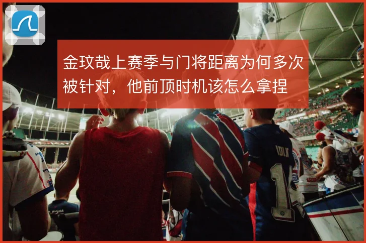 金玟哉上赛季与门将距离为何多次被针对，他前顶时机该怎么拿捏