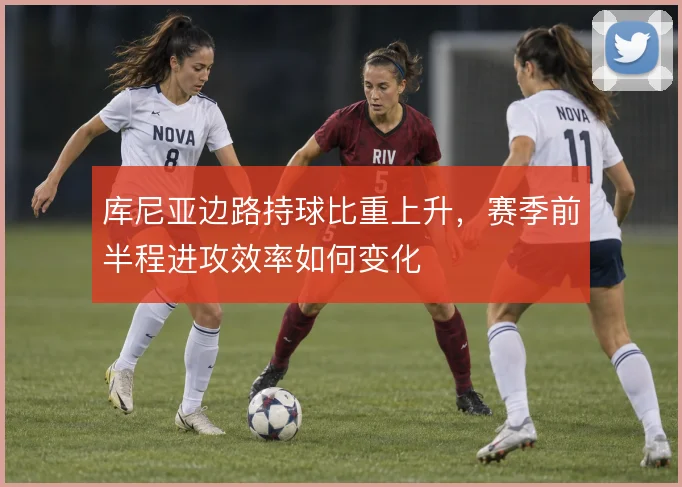 库尼亚边路持球比重上升，赛季前半程进攻效率如何变化