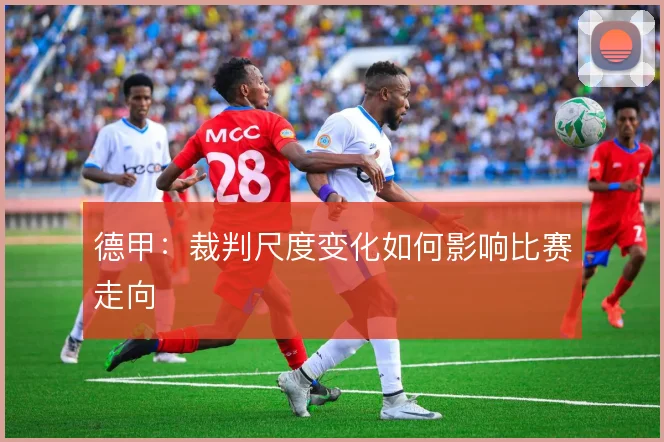 德甲：裁判尺度变化如何影响比赛走向