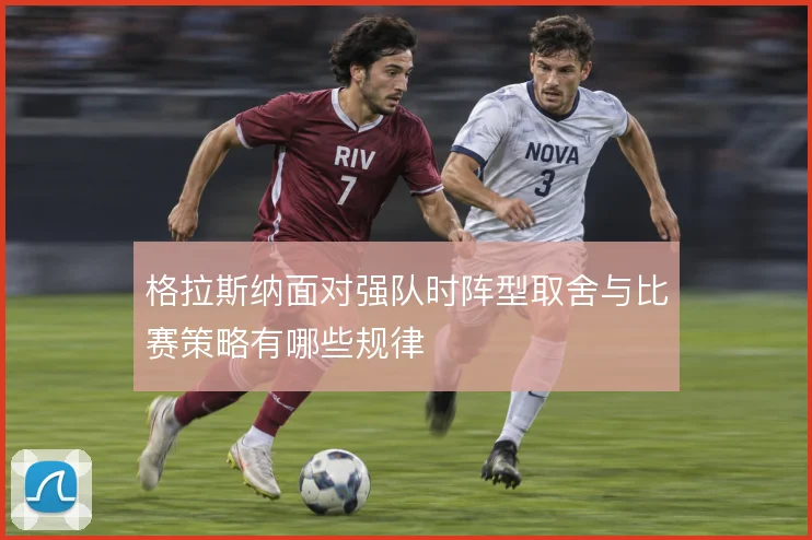 格拉斯纳面对强队时阵型取舍与比赛策略有哪些规律