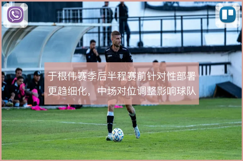 于根伟赛季后半程赛前针对性部署更趋细化，中场对位调整影响球队抢分效率