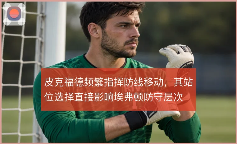 皮克福德频繁指挥防线移动，其站位选择直接影响埃弗顿防守层次