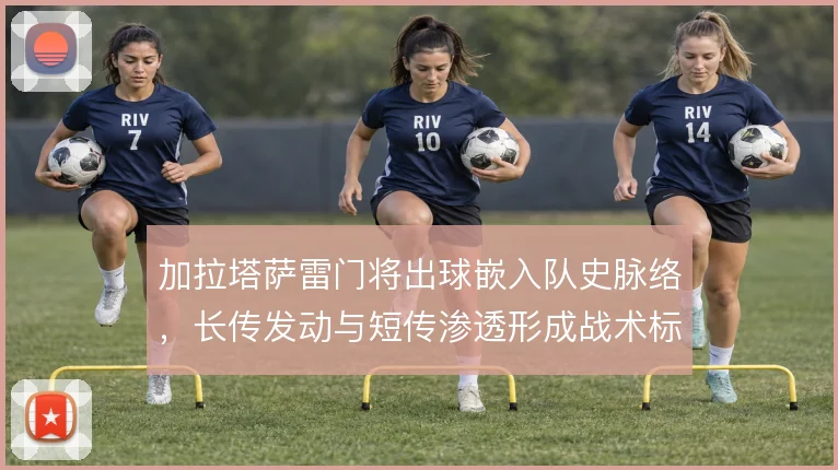 加拉塔萨雷门将出球嵌入队史脉络，长传发动与短传渗透形成战术标识