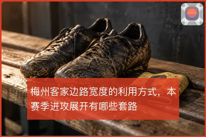 梅州客家边路宽度的利用方式，本赛季进攻展开有哪些套路