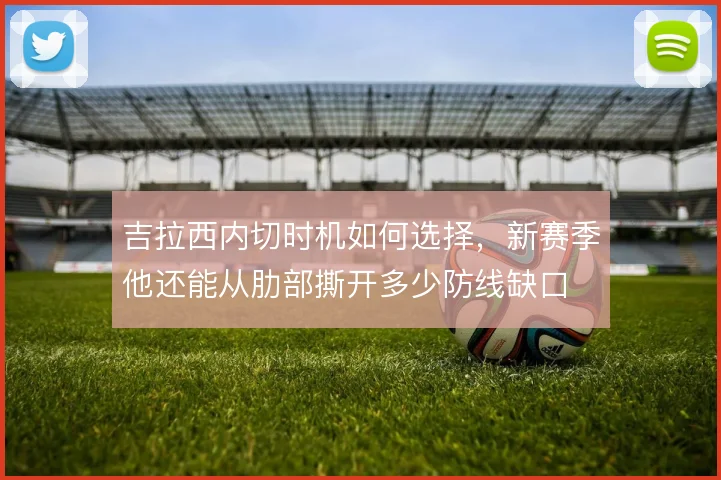 吉拉西内切时机如何选择，新赛季他还能从肋部撕开多少防线缺口