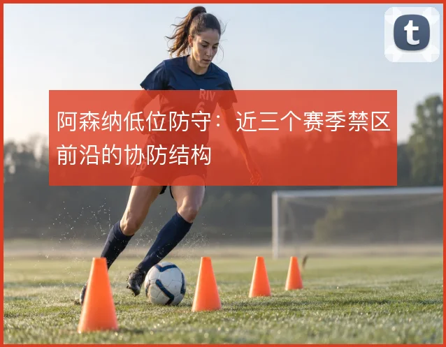 阿森纳低位防守:近三个赛季禁区前沿的协防结构