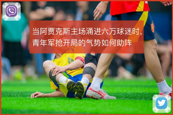 当阿贾克斯主场涌进六万球迷时，青年军抢开局的气势如何助阵