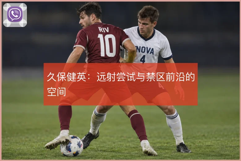 久保健英：远射尝试与禁区前沿的空间