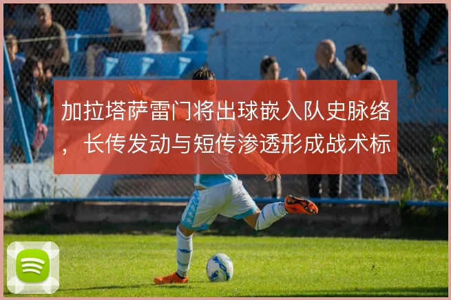加拉塔萨雷门将出球嵌入队史脉络，长传发动与短传渗透形成战术标识