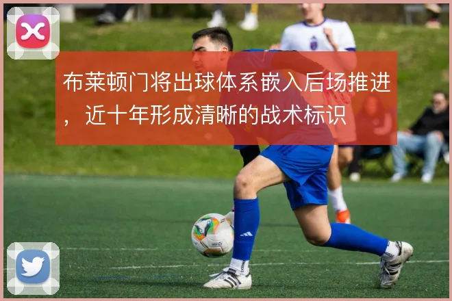 布莱顿门将出球体系嵌入后场推进，近十年形成清晰的战术标识