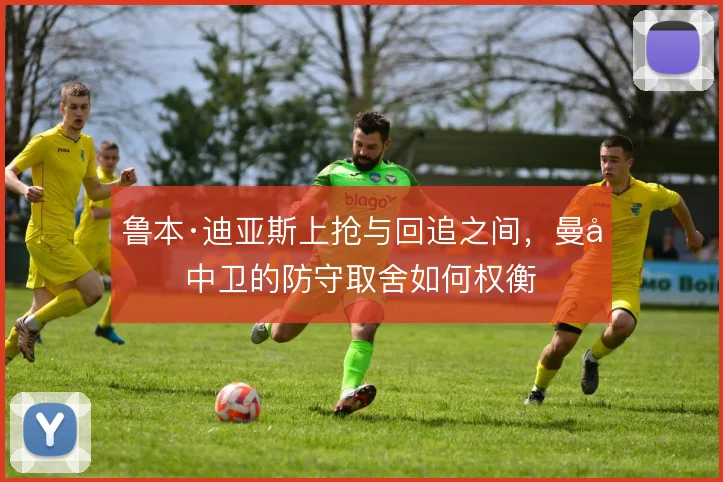鲁本·迪亚斯上抢与回追之间，曼城中卫的防守取舍如何权衡