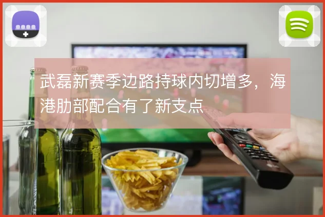 武磊新赛季边路持球内切增多,海港肋部配合有了新支点