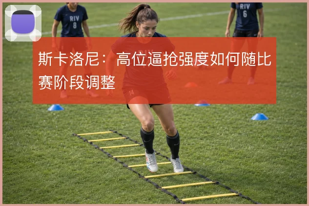 斯卡洛尼：高位逼抢强度如何随比赛阶段调整