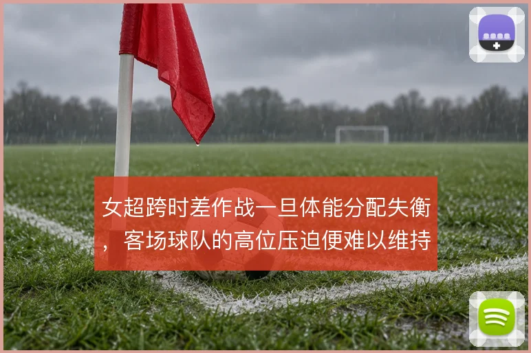 女超跨时差作战一旦体能分配失衡，客场球队的高位压迫便难以维持整场