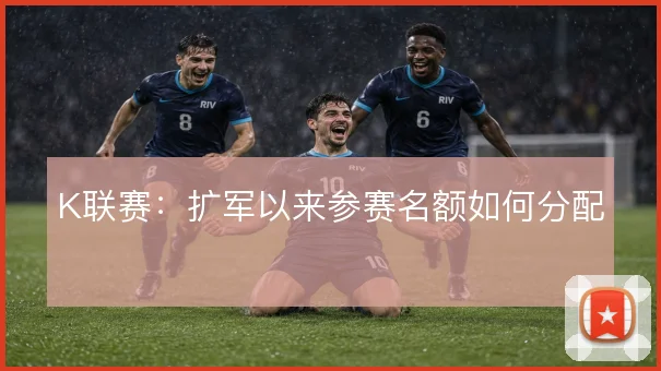 K联赛：扩军以来参赛名额如何分配