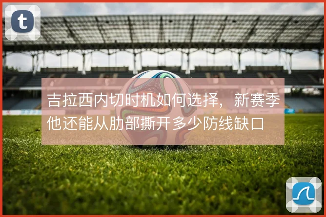 吉拉西内切时机如何选择，新赛季他还能从肋部撕开多少防线缺口
