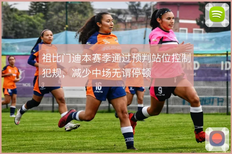 祖比门迪本赛季通过预判站位控制犯规,减少中场无谓停顿