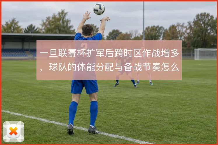 一旦联赛杯扩军后跨时区作战增多，球队的体能分配与备战节奏怎么解