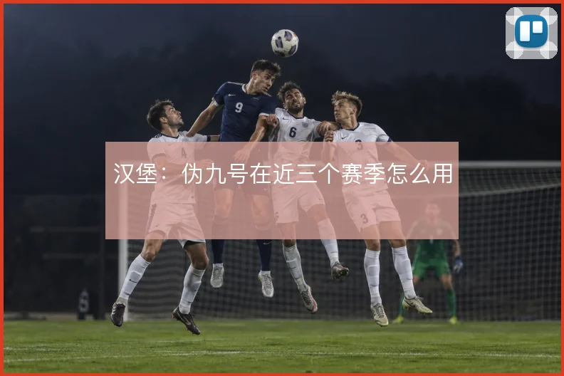 汉堡：伪九号在近三个赛季怎么用