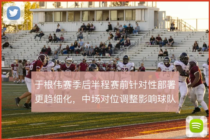于根伟赛季后半程赛前针对性部署更趋细化，中场对位调整影响球队抢分效率