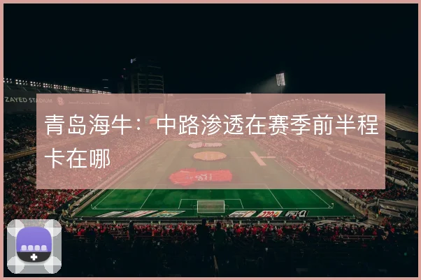 青岛海牛:中路渗透在赛季前半程卡在哪