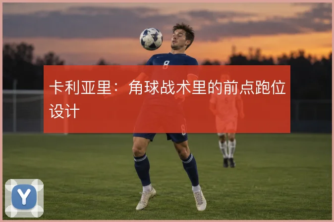 卡利亚里：角球战术里的前点跑位设计