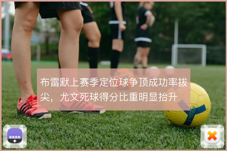 布雷默上赛季定位球争顶成功率拔尖，尤文死球得分比重明显抬升