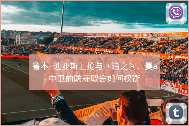 鲁本·迪亚斯上抢与回追之间，曼城中卫的防守取舍如何权衡
