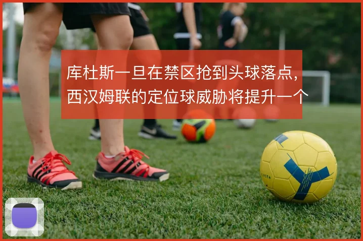 库杜斯一旦在禁区抢到头球落点,西汉姆联的定位球威胁将提升一个档次