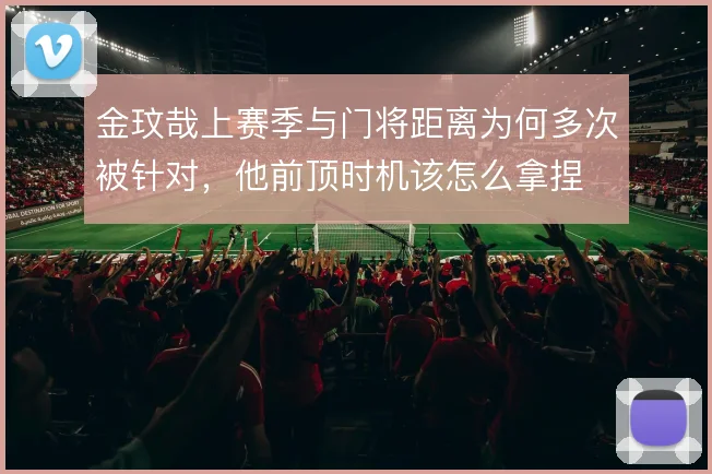 金玟哉上赛季与门将距离为何多次被针对，他前顶时机该怎么拿捏